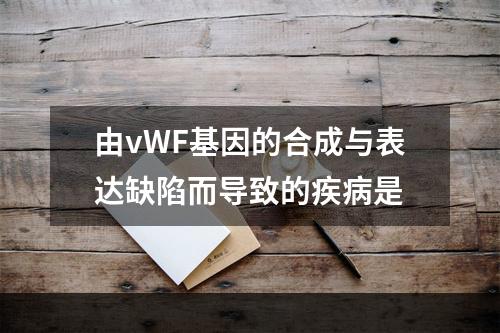 由vWF基因的合成与表达缺陷而导致的疾病是