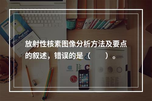 放射性核素图像分析方法及要点的叙述，错误的是（　　）。