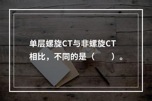 单层螺旋CT与非螺旋CT相比，不同的是（　　）。