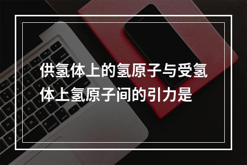 供氢体上的氢原子与受氢体上氢原子间的引力是