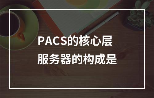 PACS的核心层服务器的构成是