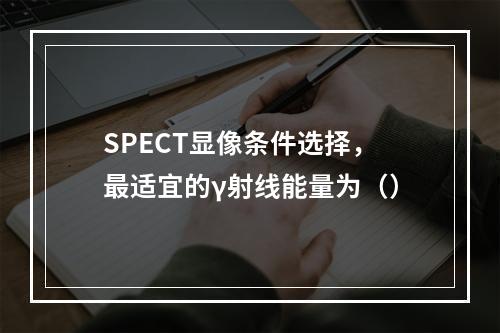 SPECT显像条件选择，最适宜的γ射线能量为（）