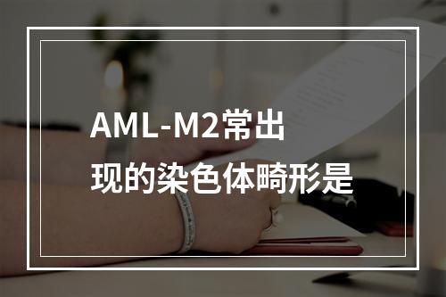 AML-M2常出现的染色体畸形是