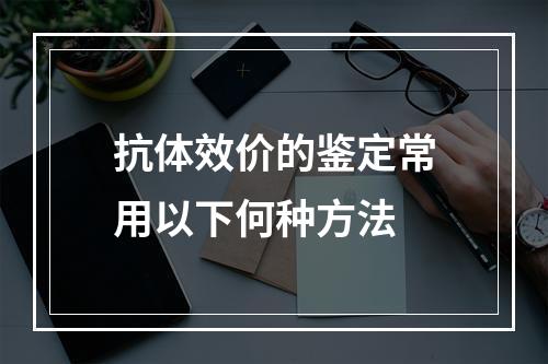 抗体效价的鉴定常用以下何种方法