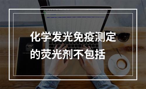 化学发光免疫测定的荧光剂不包括