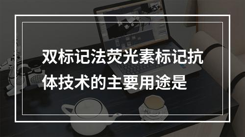 双标记法荧光素标记抗体技术的主要用途是