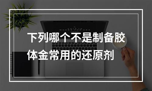 下列哪个不是制备胶体金常用的还原剂