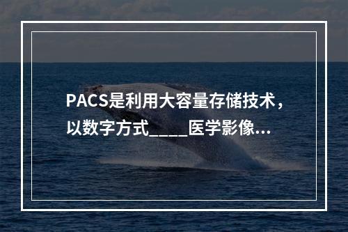 PACS是利用大容量存储技术，以数字方式____医学影像资料