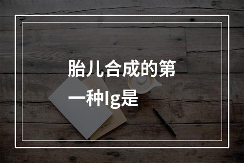 胎儿合成的第一种Ig是