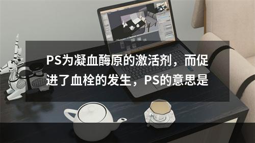 PS为凝血酶原的激活剂，而促进了血栓的发生，PS的意思是