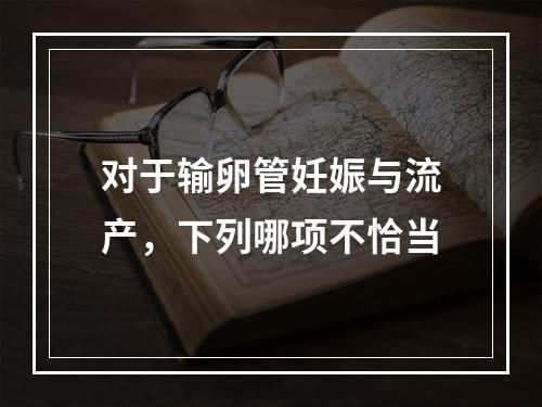 对于输卵管妊娠与流产，下列哪项不恰当