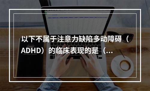 以下不属于注意力缺陷多动障碍（ADHD）的临床表现的是（　