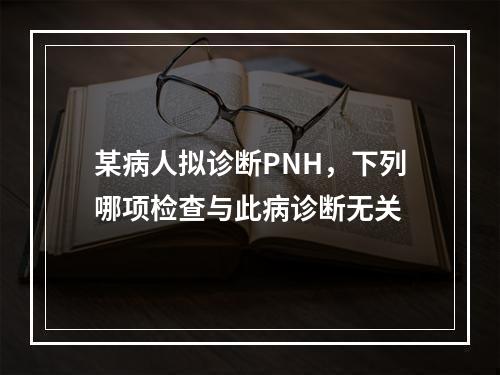 某病人拟诊断PNH，下列哪项检查与此病诊断无关