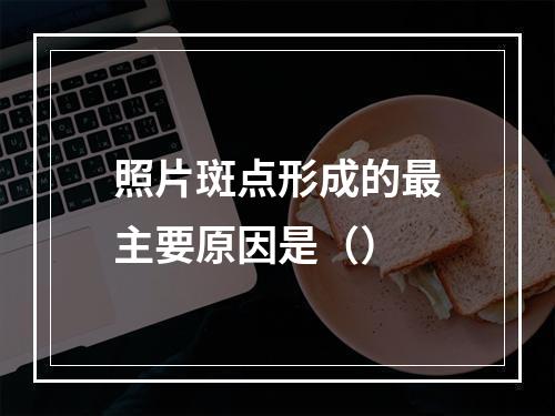 照片斑点形成的最主要原因是（）