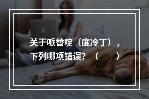 关于哌替啶（度冷丁），下列哪项错误？（　　）