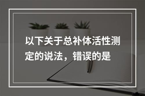 以下关于总补体活性测定的说法，错误的是