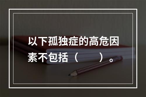 以下孤独症的高危因素不包括（　　）。