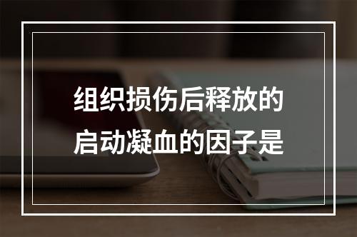 组织损伤后释放的启动凝血的因子是