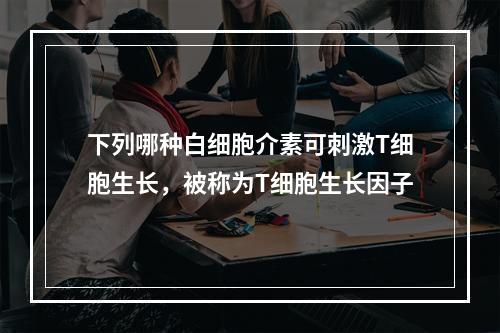 下列哪种白细胞介素可刺激T细胞生长，被称为T细胞生长因子