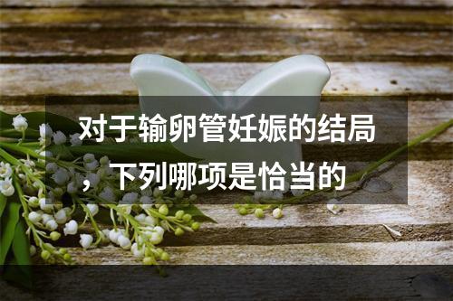 对于输卵管妊娠的结局，下列哪项是恰当的