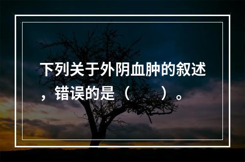 下列关于外阴血肿的叙述，错误的是（　　）。