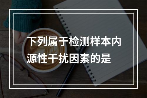 下列属于检测样本内源性干扰因素的是