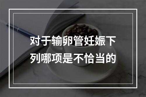 对于输卵管妊娠下列哪项是不恰当的