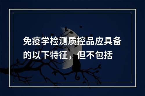 免疫学检测质控品应具备的以下特征，但不包括