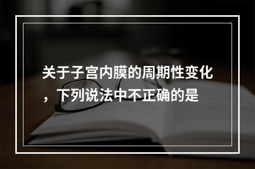 关于子宫内膜的周期性变化，下列说法中不正确的是