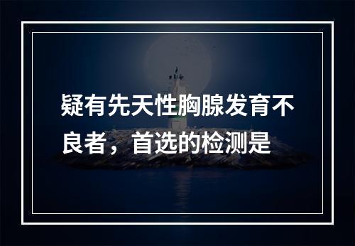 疑有先天性胸腺发育不良者，首选的检测是