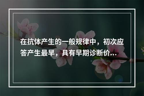 在抗体产生的一般规律中，初次应答产生最早，具有早期诊断价值的