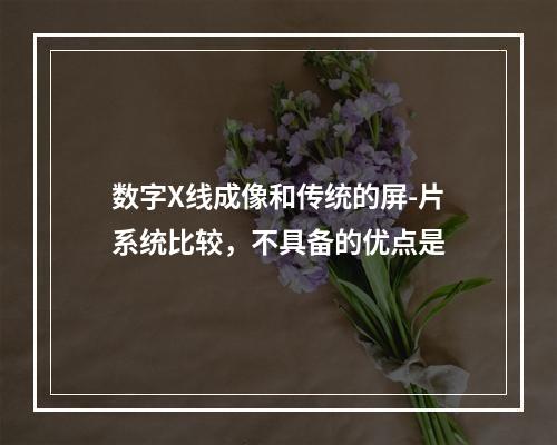 数字X线成像和传统的屏-片系统比较，不具备的优点是