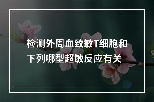 检测外周血致敏T细胞和下列哪型超敏反应有关