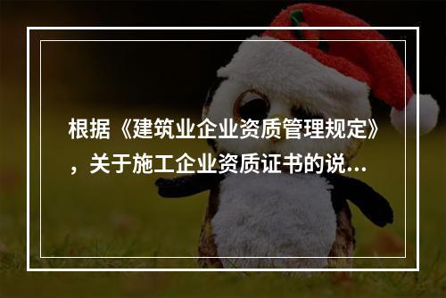 根据《建筑业企业资质管理规定》，关于施工企业资质证书的说法