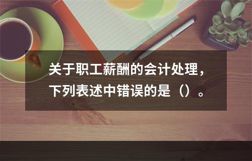 关于职工薪酬的会计处理，下列表述中错误的是（）。