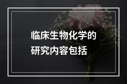 临床生物化学的研究内容包括