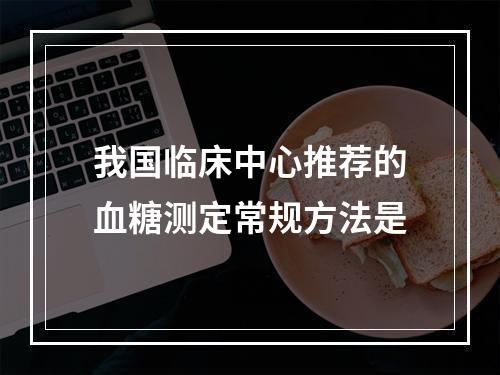 我国临床中心推荐的血糖测定常规方法是