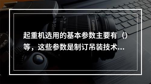 起重机选用的基本参数主要有（）等，这些参数是制订吊装技术方案