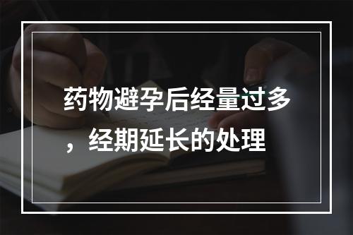 药物避孕后经量过多，经期延长的处理