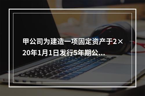 甲公司为建造一项固定资产于2×20年1月1日发行5年期公司债