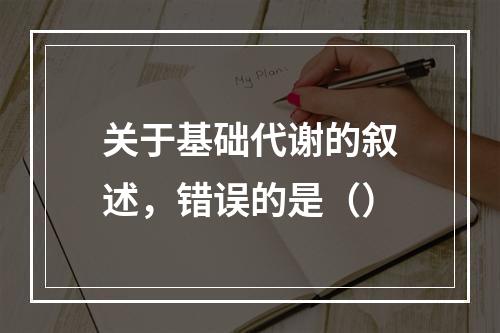 关于基础代谢的叙述，错误的是（）