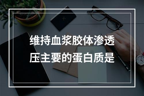 维持血浆胶体渗透压主要的蛋白质是