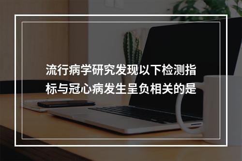 流行病学研究发现以下检测指标与冠心病发生呈负相关的是