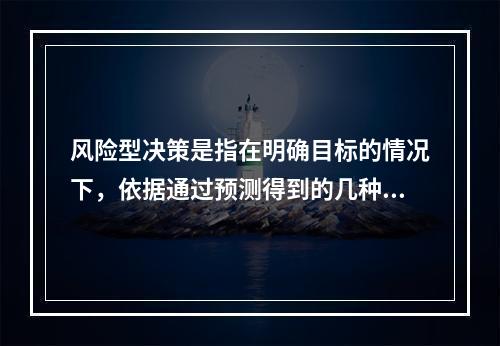 风险型决策是指在明确目标的情况下，依据通过预测得到的几种不