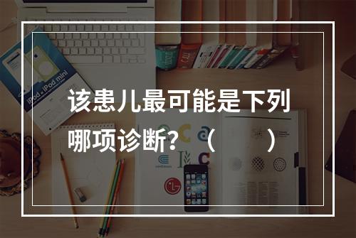 该患儿最可能是下列哪项诊断？（　　）