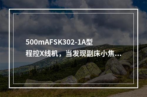 500mAFSK302-1A型程控X线机，当发现副床小焦点摄