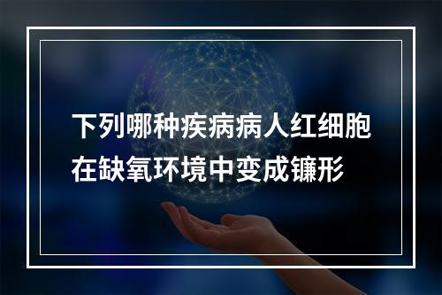 下列哪种疾病病人红细胞在缺氧环境中变成镰形