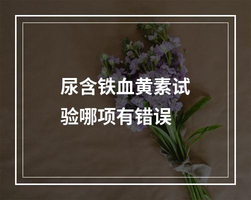 尿含铁血黄素试验哪项有错误