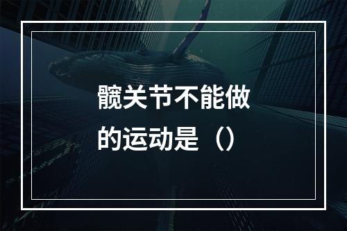 髋关节不能做的运动是（）