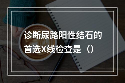 诊断尿路阳性结石的首选X线检查是（）